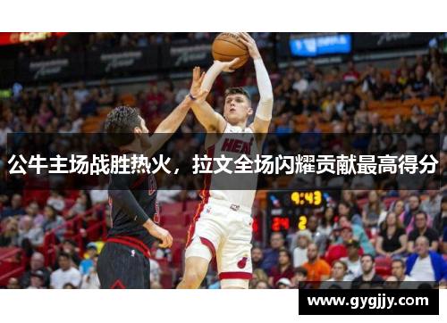 公牛主场战胜热火，拉文全场闪耀贡献最高得分