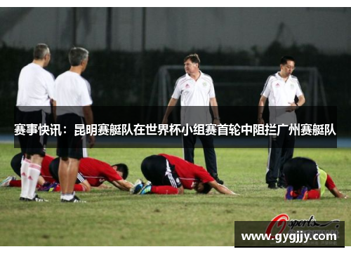 赛事快讯：昆明赛艇队在世界杯小组赛首轮中阻拦广州赛艇队